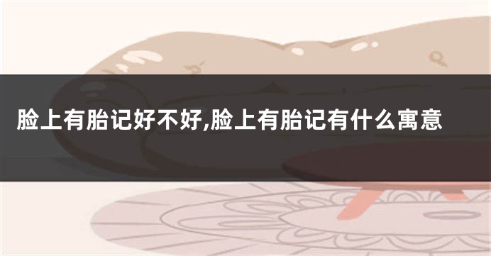 脸上有胎记好不好,脸上有胎记有什么寓意