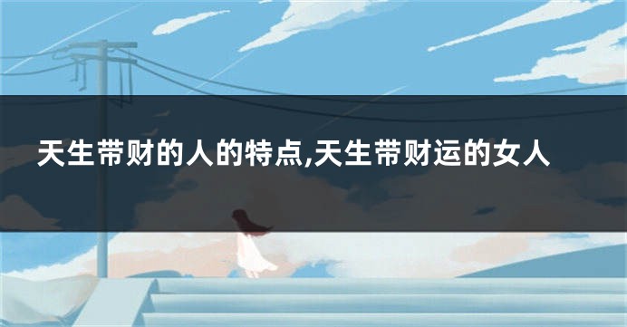 天生带财的人的特点,天生带财运的女人