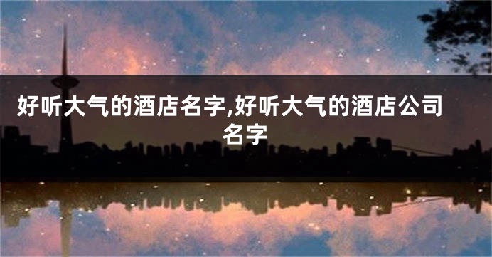 好听大气的酒店名字,好听大气的酒店公司名字