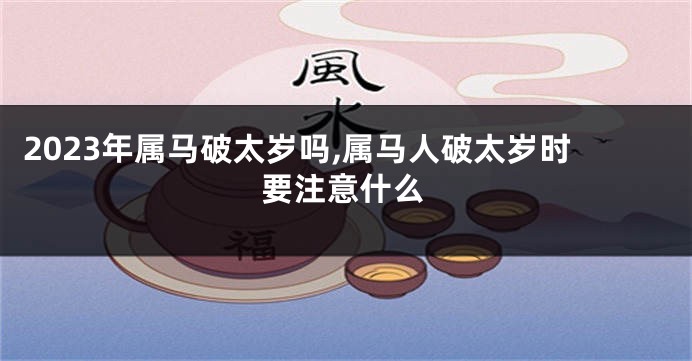 2023年属马破太岁吗,属马人破太岁时要注意什么