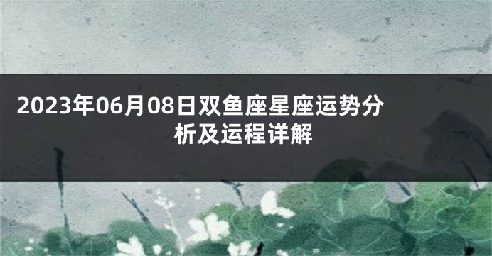 2023年06月08日双鱼座星座运势分析及运程详解
