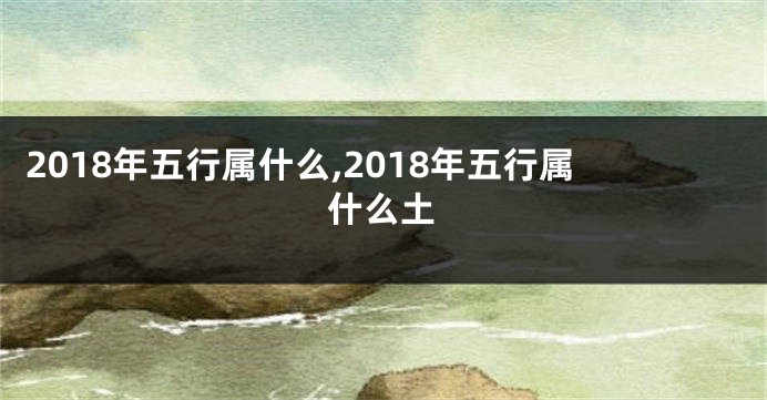 2018年五行属什么,2018年五行属什么土