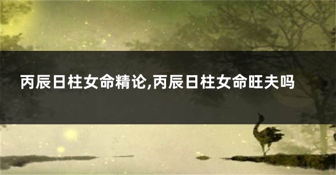 丙辰日柱女命精论,丙辰日柱女命旺夫吗