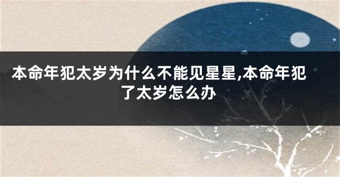 本命年犯太岁为什么不能见星星,本命年犯了太岁怎么办