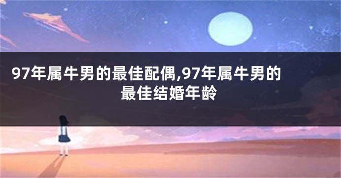 97年属牛男的最佳配偶,97年属牛男的最佳结婚年龄