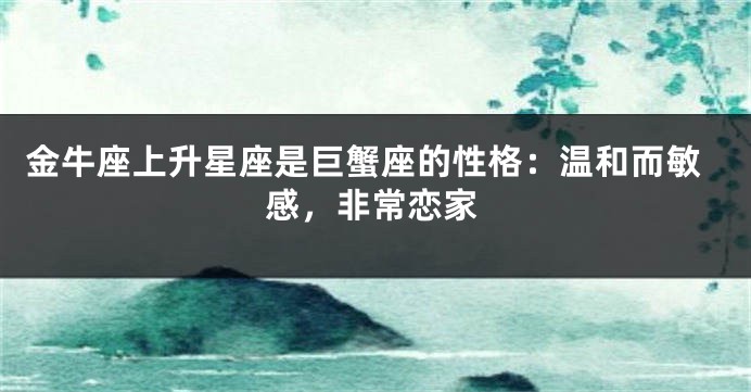 金牛座上升星座是巨蟹座的性格：温和而敏感，非常恋家
