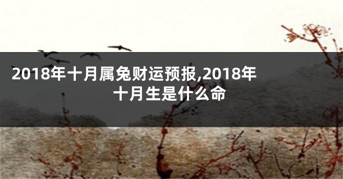 2018年十月属兔财运预报,2018年十月生是什么命
