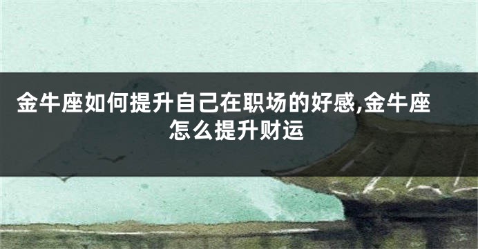 金牛座如何提升自己在职场的好感,金牛座怎么提升财运