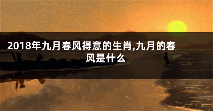 2018年九月春风得意的生肖,九月的春风是什么