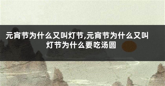 元宵节为什么又叫灯节,元宵节为什么又叫灯节为什么要吃汤圆