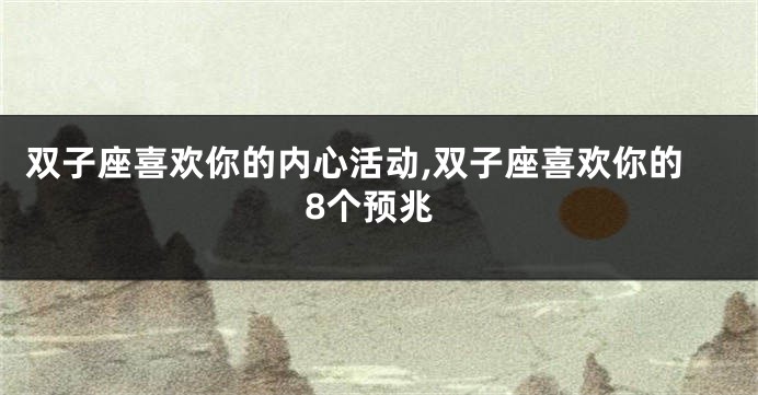 双子座喜欢你的内心活动,双子座喜欢你的8个预兆