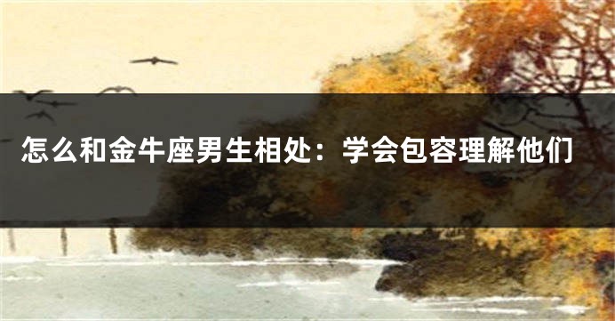 怎么和金牛座男生相处：学会包容理解他们