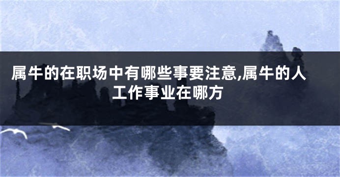 属牛的在职场中有哪些事要注意,属牛的人工作事业在哪方
