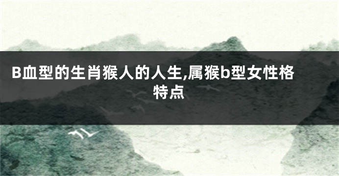 B血型的生肖猴人的人生,属猴b型女性格特点