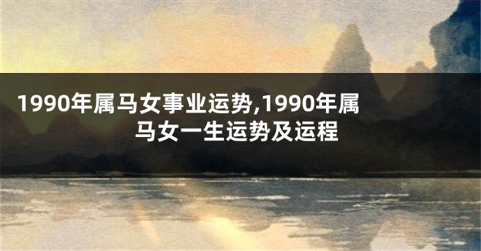 1990年属马女事业运势,1990年属马女一生运势及运程