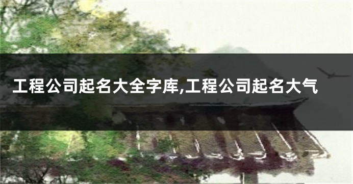 工程公司起名大全字库,工程公司起名大气