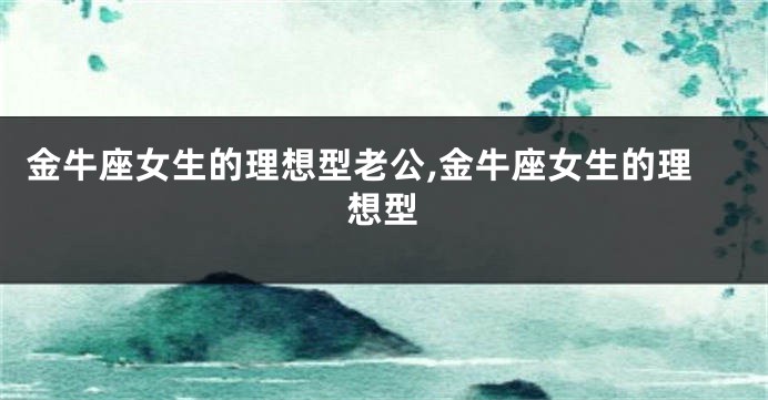 金牛座女生的理想型老公,金牛座女生的理想型