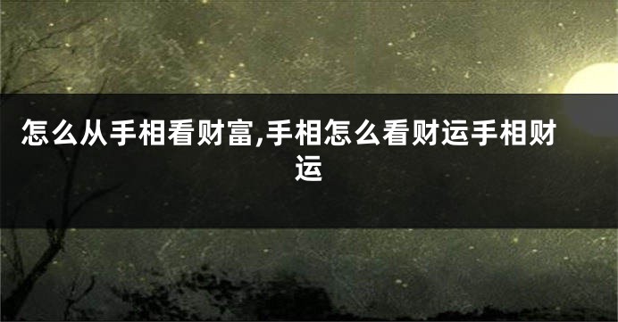 怎么从手相看财富,手相怎么看财运手相财运
