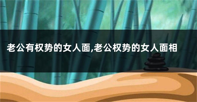 老公有权势的女人面,老公权势的女人面相
