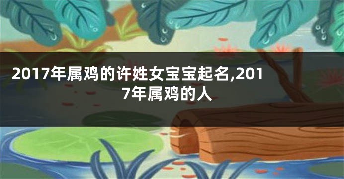 2017年属鸡的许姓女宝宝起名,2017年属鸡的人