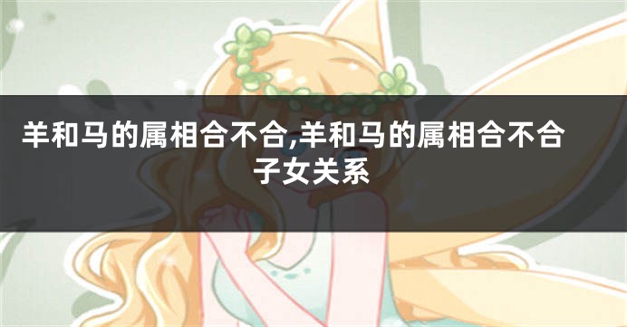 羊和马的属相合不合,羊和马的属相合不合子女关系