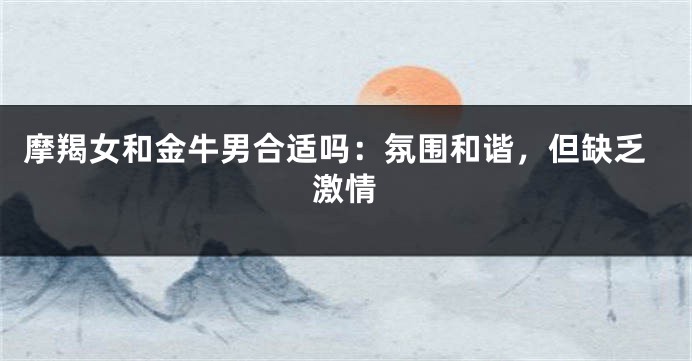 摩羯女和金牛男合适吗：氛围和谐，但缺乏激情