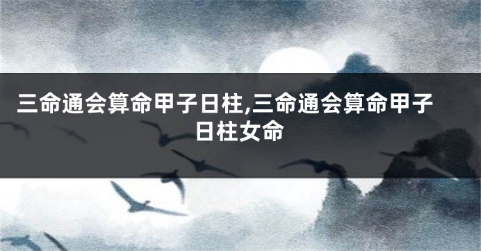 三命通会算命甲子日柱,三命通会算命甲子日柱女命