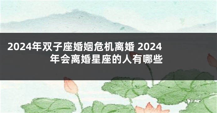 2024年双子座婚姻危机离婚 2024年会离婚星座的人有哪些
