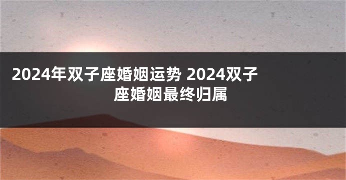 2024年双子座婚姻运势 2024双子座婚姻最终归属