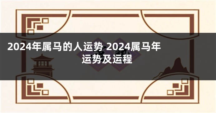 2024年属马的人运势 2024属马年运势及运程