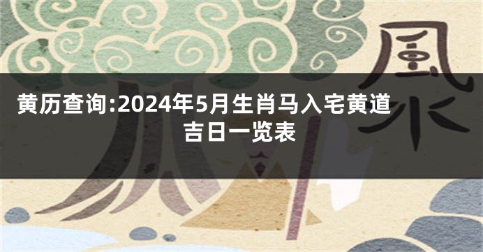 黄历查询:2024年5月生肖马入宅黄道吉日一览表
