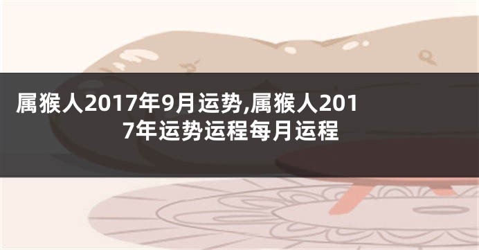 属猴人2017年9月运势,属猴人2017年运势运程每月运程