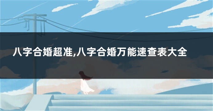 八字合婚超准,八字合婚万能速查表大全