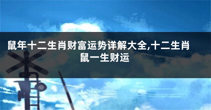 鼠年十二生肖财富运势详解大全,十二生肖鼠一生财运