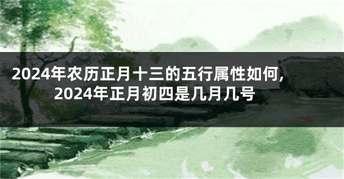 2024年农历正月十三的五行属性如何,2024年正月初四是几月几号