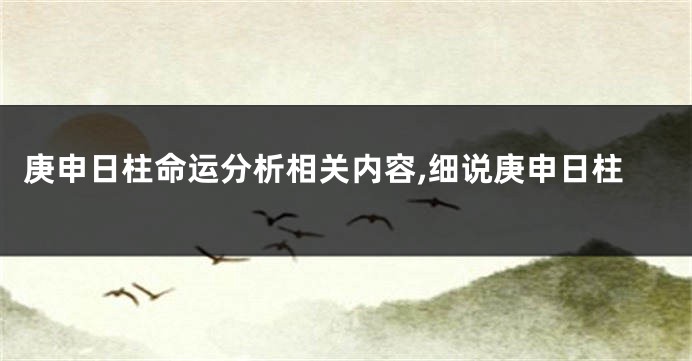 庚申日柱命运分析相关内容,细说庚申日柱