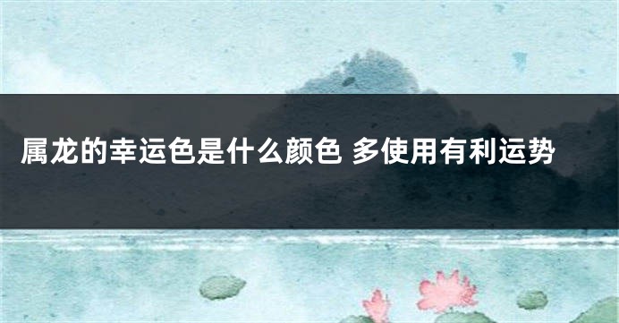 属龙的幸运色是什么颜色 多使用有利运势