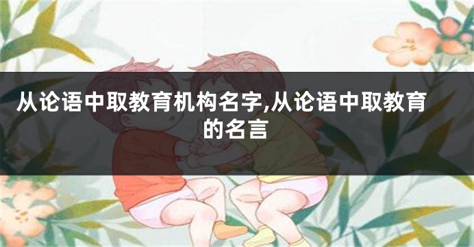 从论语中取教育机构名字,从论语中取教育的名言