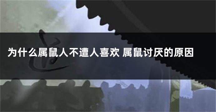 为什么属鼠人不遭人喜欢 属鼠讨厌的原因