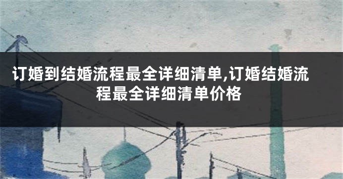 订婚到结婚流程最全详细清单,订婚结婚流程最全详细清单价格