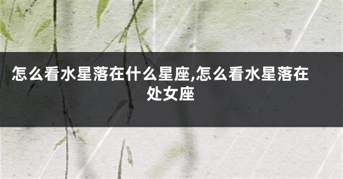 怎么看水星落在什么星座,怎么看水星落在处女座
