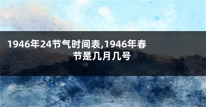 1946年24节气时间表,1946年春节是几月几号