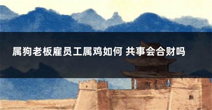 属狗老板雇员工属鸡如何 共事会合财吗