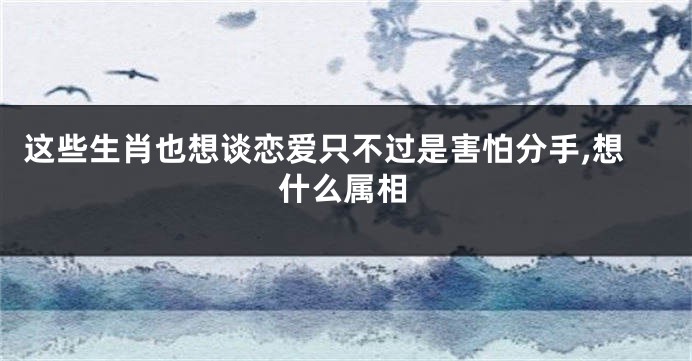 这些生肖也想谈恋爱只不过是害怕分手,想什么属相