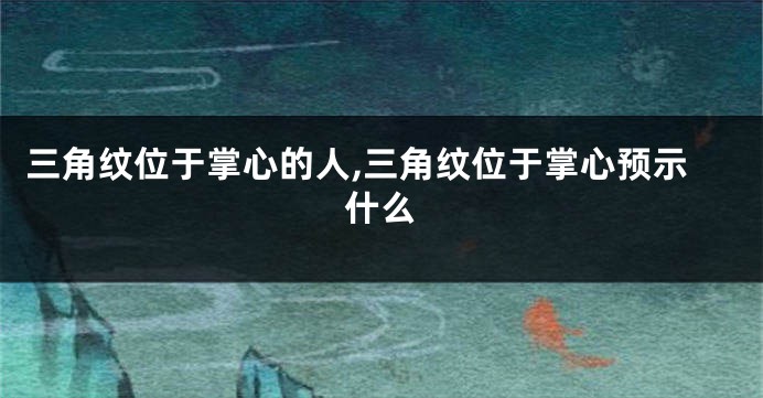 三角纹位于掌心的人,三角纹位于掌心预示什么