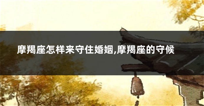 摩羯座怎样来守住婚姻,摩羯座的守候
