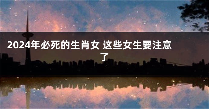 2024年必死的生肖女 这些女生要注意了