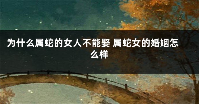 为什么属蛇的女人不能娶 属蛇女的婚姻怎么样