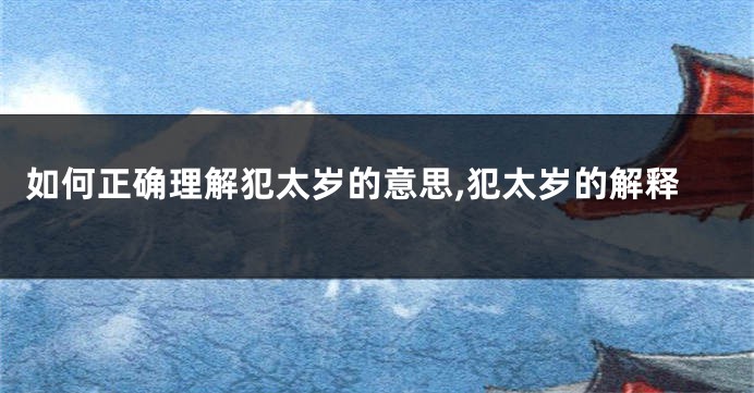 如何正确理解犯太岁的意思,犯太岁的解释
