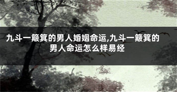 九斗一簸箕的男人婚姻命运,九斗一簸箕的男人命运怎么样易经
